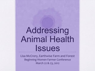 Addressing
Animal Health
   Issues
Lisa McCrory, Earthwise Farm and Forest
  Beginning Women Farmer Conference
          March 22 & 23, 2012
 