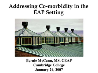 Addressing Co-morbidity in the
         EAP Setting




      Bernie McCann, MS, CEAP
          Cambridge College
           January 24, 2007
 