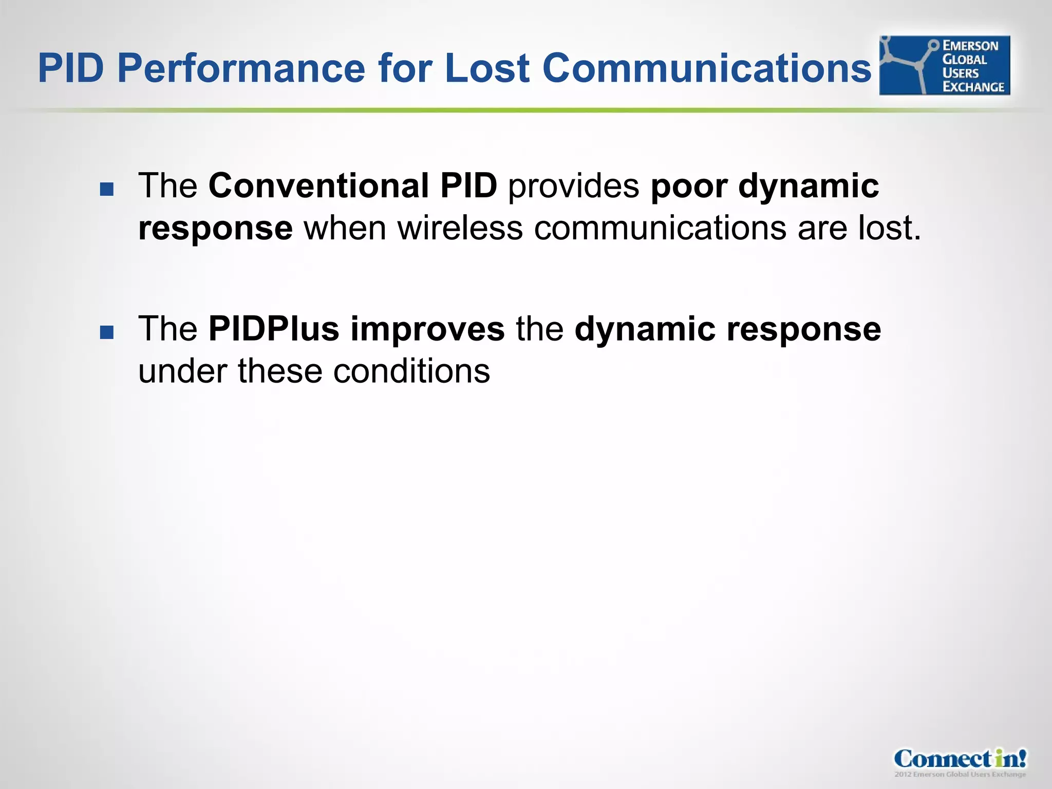 PID Performance for Lost Communications

     The Conventional PID provides poor dynamic
      response when wireless communications are lost.

     The PIDPlus improves the dynamic response
      under these conditions
 