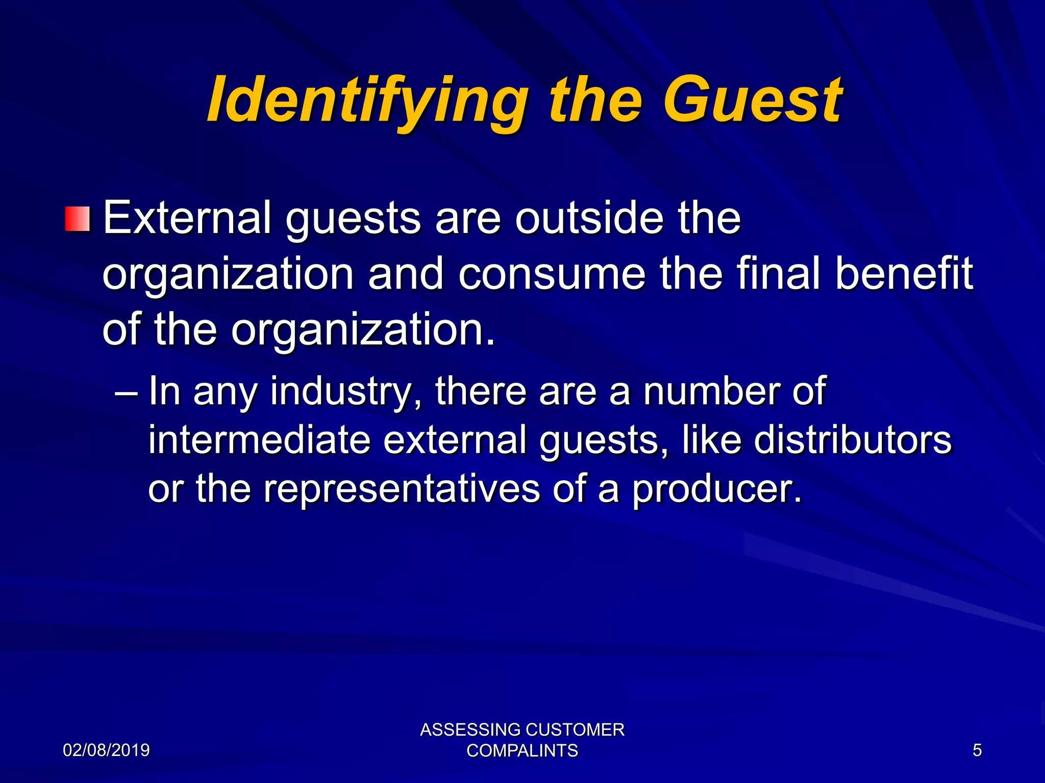 Identifying the Guest
External guests are outside the
organization and consume the final benefit
of the organization.
– In any industry, there are a number of
intermediate external guests, like distributors
or the representatives of a producer.
02/08/2019
ASSESSING CUSTOMER
COMPALINTS 5
 