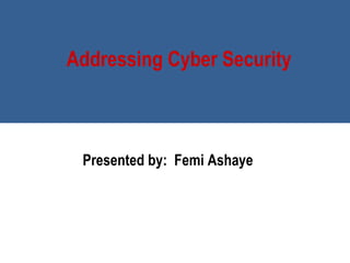 Addressing Cyber Security
Presented by: Femi Ashaye
 