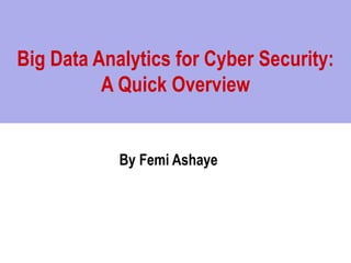 Big Data Analytics for Cyber Security:
A Quick Overview
By Femi Ashaye
 