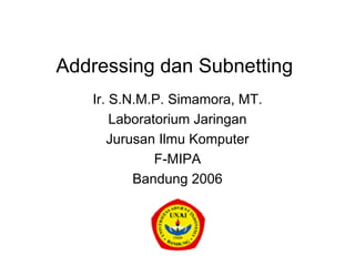 Addressing dan Subnetting
   Ir. S.N.M.P. Simamora, MT.
       Laboratorium Jaringan
      Jurusan Ilmu Komputer
              F-MIPA
          Bandung 2006
 