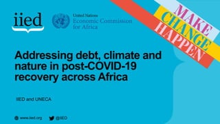 www.iied.org @IIED
Addressing debt, climate and
nature in post-COVID-19
recovery across Africa
IIED and UNECA
 