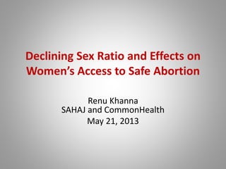 Declining Sex Ratio and Effects on
Women’s Access to Safe Abortion
Renu Khanna
SAHAJ and CommonHealth
May 21, 2013
 