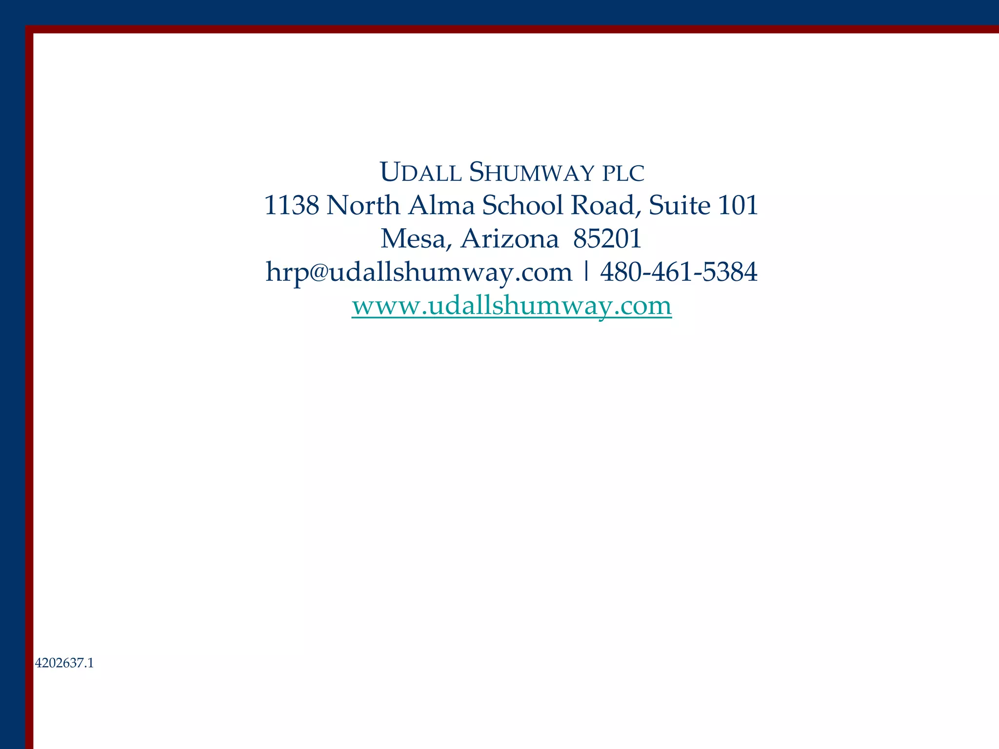 UDALL SHUMWAY PLC
1138 North Alma School Road, Suite 101
Mesa, Arizona 85201
hrp@udallshumway.com | 480-461-5384
www.udallshumway.com
4202637.1
 