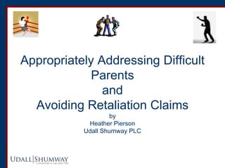 Appropriately Addressing Difficult
Parents
and
Avoiding Retaliation Claims
by
Heather Pierson
Udall Shumway PLC
 