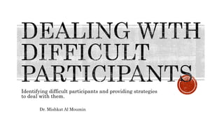 Identifying difficult participants and providing strategies
to deal with them.
Dr. Mishkat Al Moumin
 