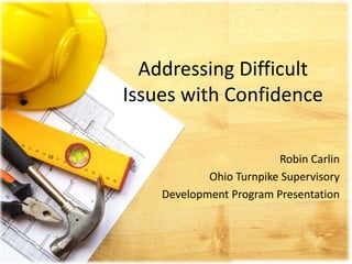 Addressing Difficult
Issues with Confidence
Robin Carlin
Ohio Turnpike Supervisory
Development Program Presentation
 