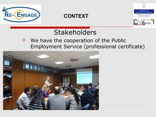Stakeholders
 We have the cooperation of the Public
Employment Service (professional certificate)
CONTEXT
 