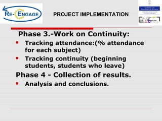 Phase 3.-Work on Continuity:
 Tracking attendance:(% attendance
for each subject)
 Tracking continuity (beginning
students, students who leave)
Phase 4 - Collection of results.
 Analysis and conclusions.
PROJECT IMPLEMENTATION
 