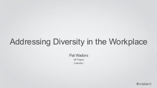 Addressing Diversity in the Workplace 
#intalent 
Pat Wadors 
VP Talent 
LinkedIn 
 