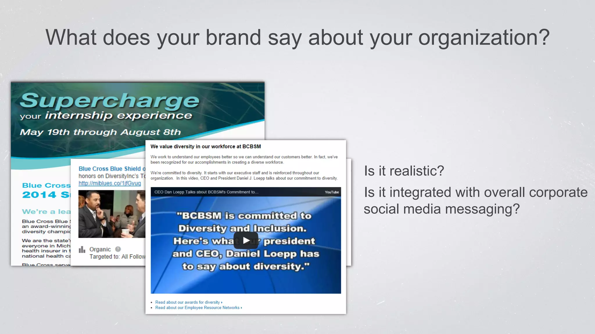 What does your brand say about your organization? 
• Is it realistic? 
• Is it integrated with overall corporate 
social media messaging? 
 