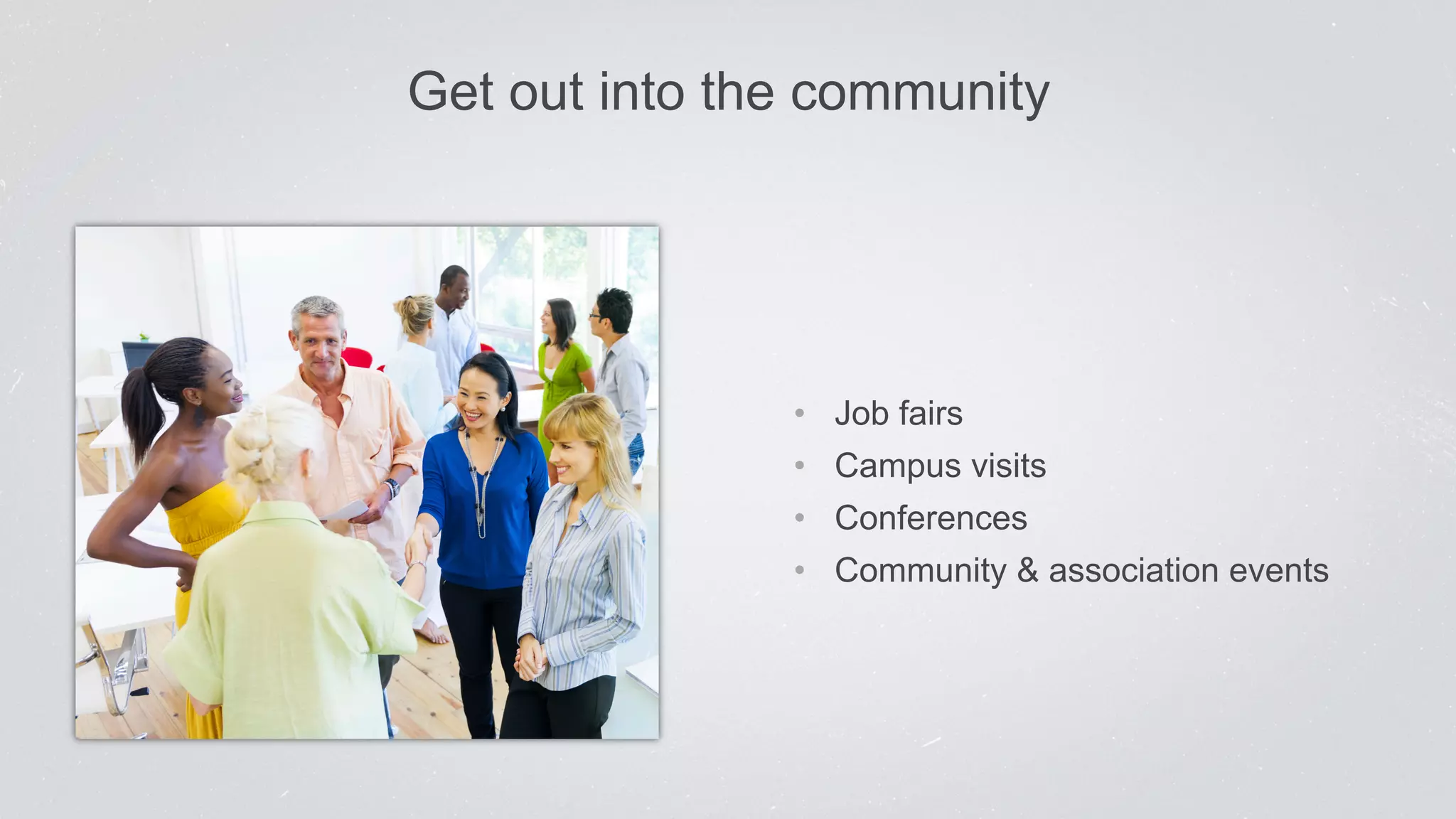 Get out into the community 
• Job fairs 
• Campus visits 
• Conferences 
• Community & association events 
 