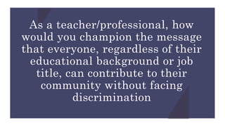 As a teacher/professional, how
would you champion the message
that everyone, regardless of their
educational background or job
title, can contribute to their
community without facing
discrimination
 