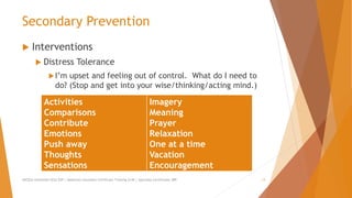 Secondary Prevention
 Interventions
 Distress Tolerance
I’m upset and feeling out of control. What do I need to
do? (Stop and get into your wise/thinking/acting mind.)
AllCEUs Unlimited CEUs $59 | Addiction Counselor Certificate Training $149 | Specialty Certificates $89 13
Activities
Comparisons
Contribute
Emotions
Push away
Thoughts
Sensations
Imagery
Meaning
Prayer
Relaxation
One at a time
Vacation
Encouragement
 