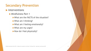 Secondary Prevention
 Interventions
 Mindfulness Part 1
What are the FACTS of the situation?
What am I thinking?
What am I feeling emotionally?
What are my urges?
How do I feel physically?
AllCEUs Unlimited CEUs $59 | Addiction Counselor Certificate Training $149 | Specialty Certificates $89 14
 