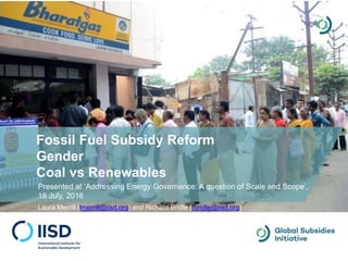 Presented at ‘Addressing Energy Governance: A question of Scale and Scope’,
18 July, 2016
Laura Merrill (lmerrill@iisd.org) and Richard Bridle (rbridle@iisd.org)
Fossil Fuel Subsidy Reform
Gender
Coal vs Renewables
 