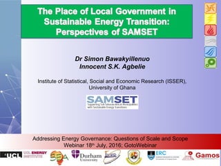 Dr Simon Bawakyillenuo
Innocent S.K. Agbelie
Institute of Statistical, Social and Economic Research (ISSER),
University of Ghana
Addressing Energy Governance: Questions of Scale and Scope
Webinar 18th
July, 2016; GotoWebinar
 
