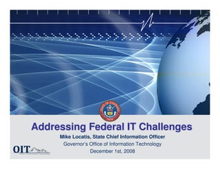 Addressing Federal IT Challenges
     Mike Locatis, State Chief Information Officer
      Governor’s Office of Information Technology
                 December 1st, 2008
                           1
 