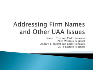 Addressing Firm Names and Other UAA Issues Laurie J. Tish and Carlos Johnson - 2011 Western Regional Andrew L. DuBoff and Carlos Johnson  – 2011 Eastern Regional 