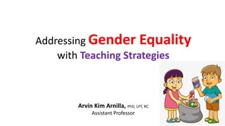 Addressing Gender Equality
with Teaching Strategies
Arvin Kim Arnilla, PhD, LPT, RC
Assistant Professor
 