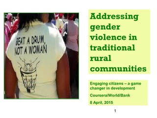 1
Addressing
gender
violence in
traditional
rural
communities
Engaging citizens – a game
changer in development
Coursera/World/Bank
8 April, 2015
 