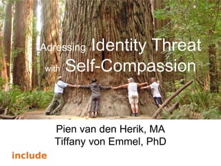 Self Compassion
• Identity Threat
• and Self-Compassion
Adressing Identity Threat
with Self-Compassion
Pien van den Herik, MA
Tiffany von Emmel, PhD
 