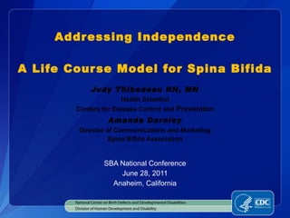 Addressing Independence A Life Course Model for Spina Bifida Judy Thibadeau RN, MN Health Scientist Centers for Disease Control and  Prevention Amanda Darnley Director of Communications and Marketing Spina Bifida Association ,[object Object],[object Object],[object Object],[object Object],[object Object]