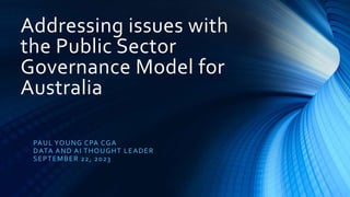 Addressing issues with
the Public Sector
Governance Model for
Australia
PAUL YOUNG CPA CGA
DATA AND AI THOUGHT LEADER
SEPTEMBER 22, 2023
 