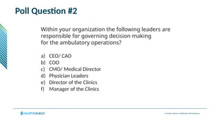 © Health Catalyst. Confidential and Proprietary.
Poll Question #2
Within your organization the following leaders are
responsible for governing decision making
for the ambulatory operations?
a) CEO/ CAO
b) COO
c) CMO/ Medical Director
d) Physician Leaders
e) Director of the Clinics
f) Manager of the Clinics
 