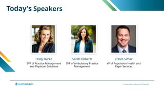 © Health Catalyst. Confidential and Proprietary.
Today's Speakers
Holly Burke
SVP of Practice Management
and Physician Solutions
Sarah Roberts
SVP of Ambulatory Practice
Management
Travis Simar
VP of Population Health and
Payer Services
 