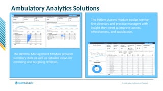 © Health Catalyst. Confidential and Proprietary.
Ambulatory Analytics Solutions
The Patient Access Module equips service-
line directors and practice managers with
insight they need to improve access,
effectiveness, and satisfaction.
The Referral Management Module provides
summary data as well as detailed views on
incoming and outgoing referrals.
 