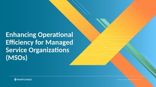© Health Catalyst. Confidential and Proprietary.
Enhancing Operational
Efficiency for Managed
Service Organizations
(MSOs)
 