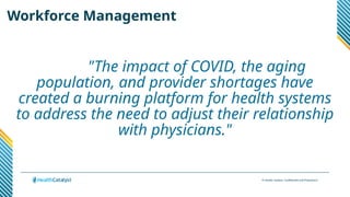 © Health Catalyst. Confidential and Proprietary.
"The impact of COVID, the aging
population, and provider shortages have
created a burning platform for health systems
to address the need to adjust their relationship
with physicians."
Workforce Management
 