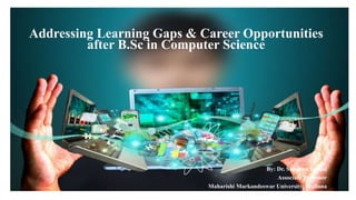 Addressing Learning Gaps & Career Opportunities
after B.Sc in Computer Science
By: Dr. Sandhya Bansal
Associate Professor
Maharishi Markandeswar University, Mullana
 