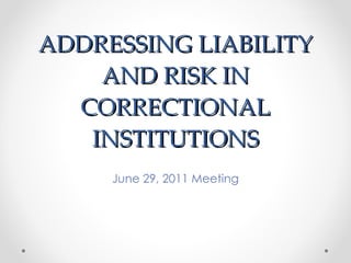 ADDRESSING LIABILITY AND RISK IN CORRECTIONAL INSTITUTIONS June 29, 2011 Meeting 