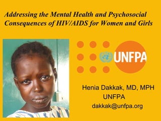 Addressing the Mental Health and Psychosocial Consequences of HIV/AIDS for Women and Girls Henia Dakkak, MD, MPH UNFPA   [email_address] 