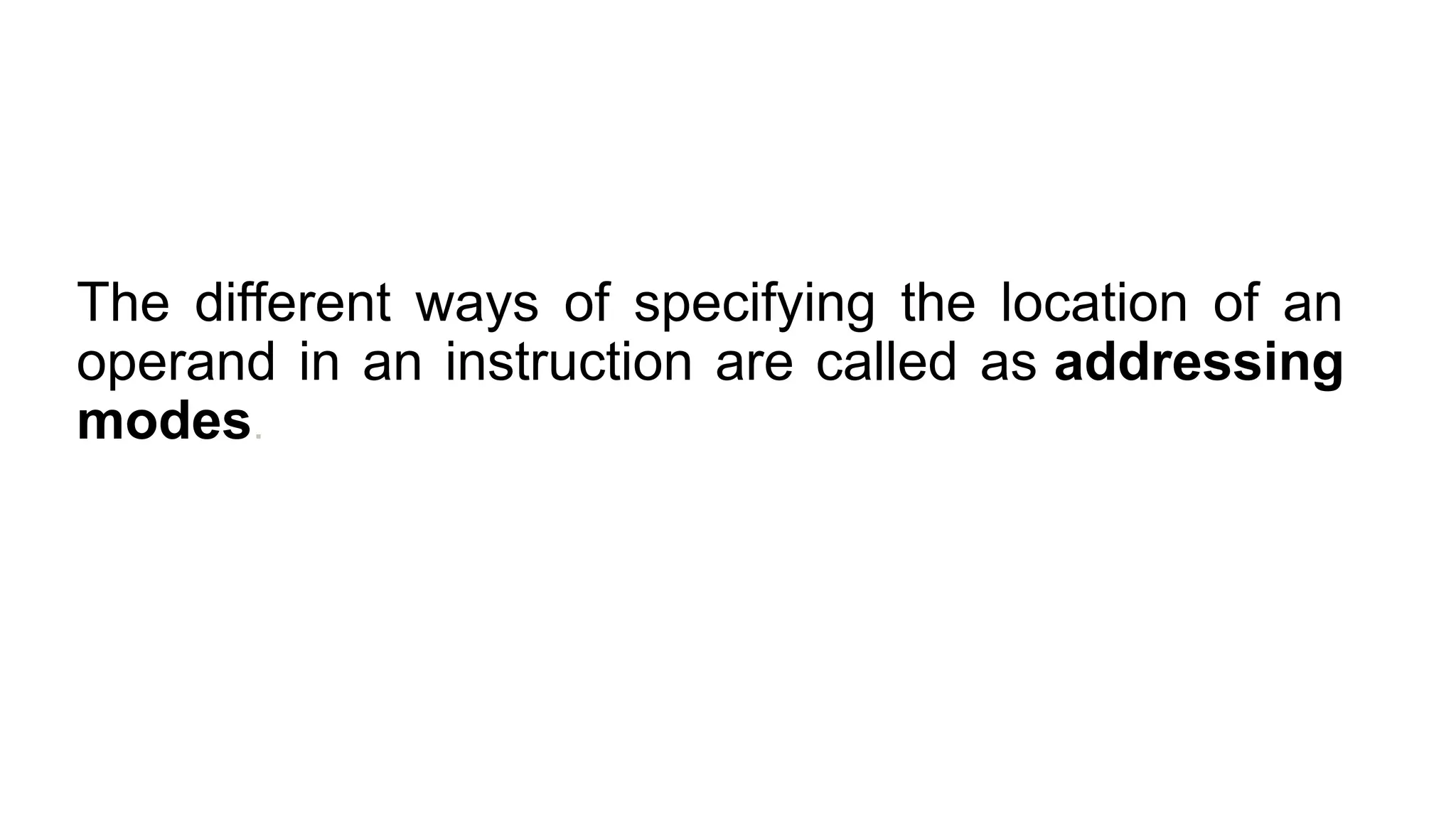 The different ways of specifying the location of an
operand in an instruction are called as addressing
modes.
 