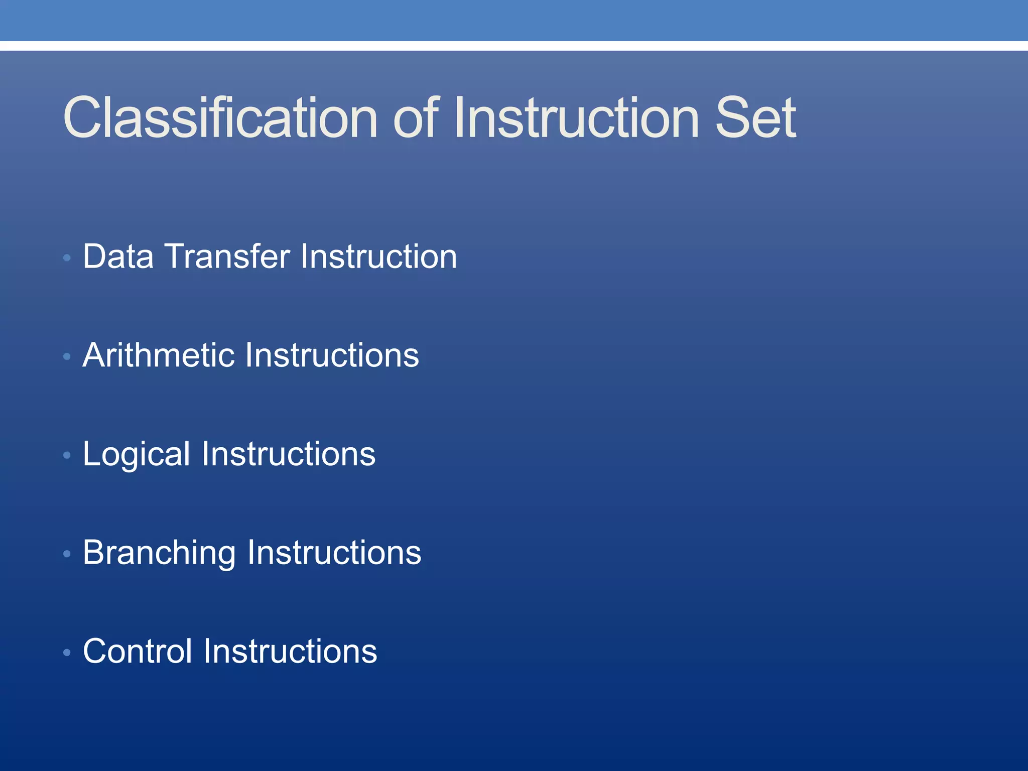 Classification of Instruction Set
• Data Transfer Instruction
• Arithmetic Instructions
• Logical Instructions
• Branching Instructions
• Control Instructions
 
