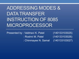 ADDRESSING MODES &
DATA TRANSFER
INSTRUCTION OF 8085
MICROPROCESSOR
Presented by : Vaibhavi K. Patel (140133103025)
: Roshni M. Patel (140133103026)
: Chinmayee N. Samal (140133103027)
 