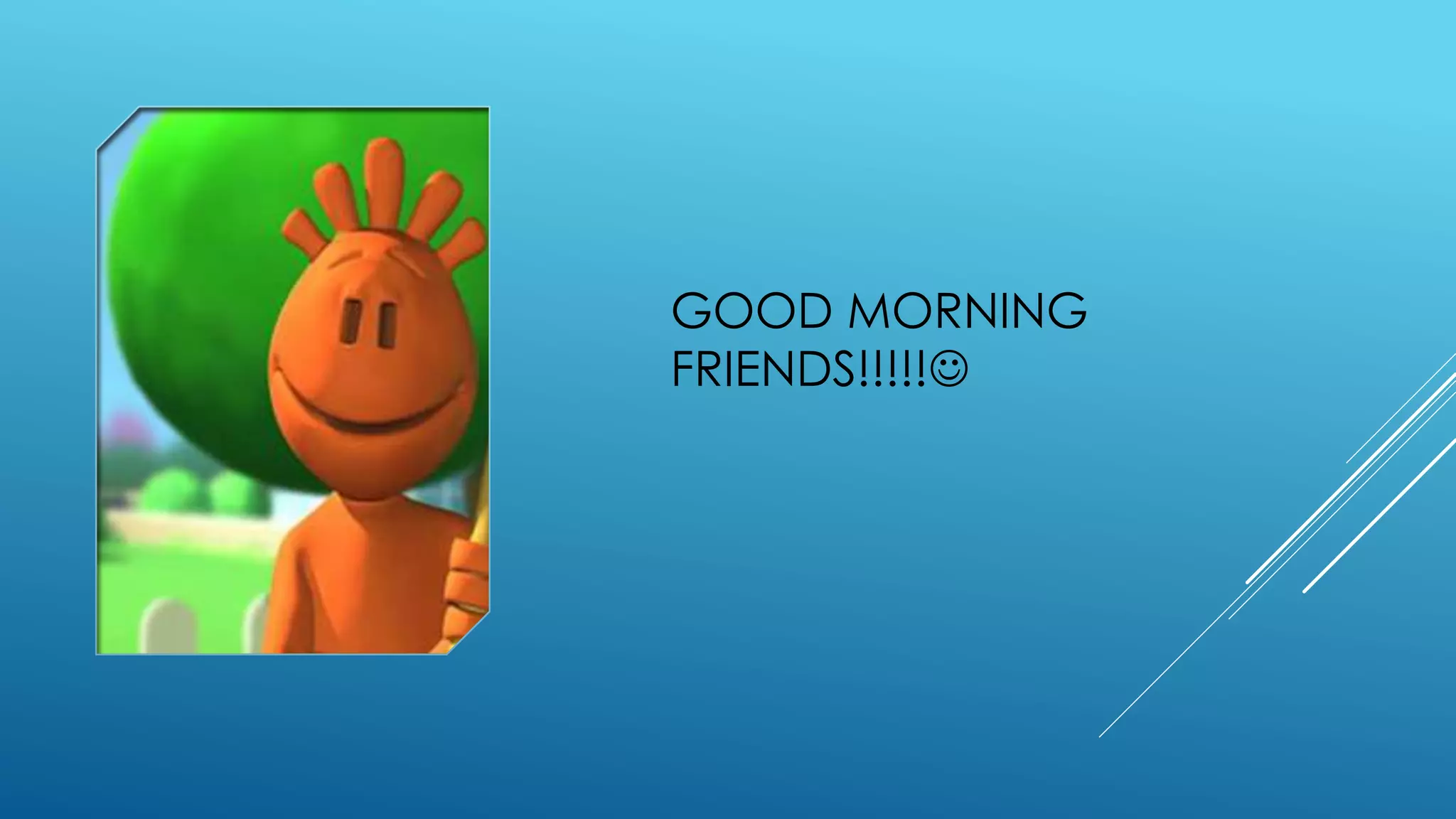 GOOD MORNING
FRIENDS!!!!!
 