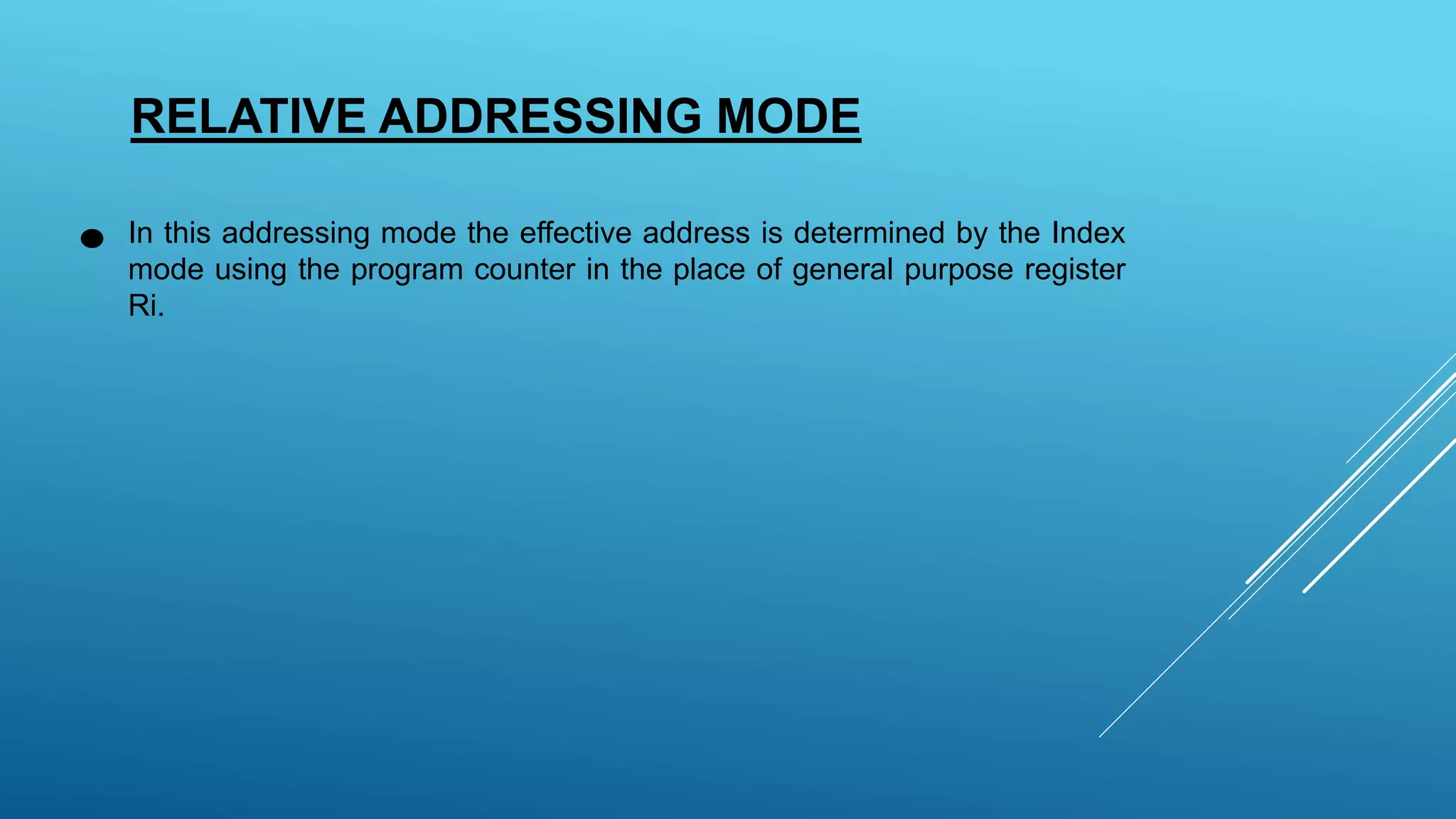 RELATIVE ADDRESSING MODE
In this addressing mode the effective address is determined by the Index
mode using the program counter in the place of general purpose register
Ri.
 