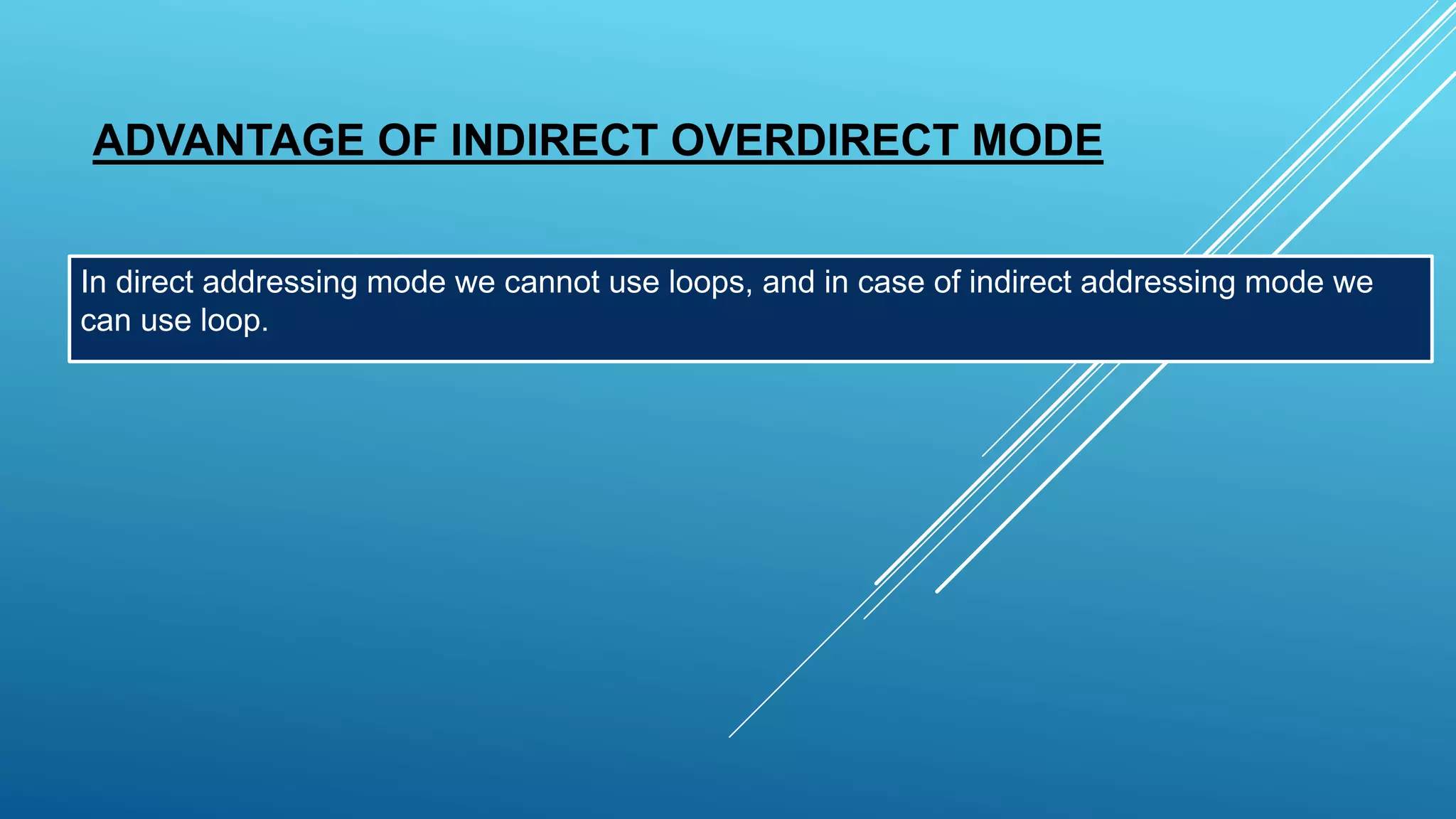 ADVANTAGE OF INDIRECT OVERDIRECT MODE
In direct addressing mode we cannot use loops, and in case of indirect addressing mode we
can use loop.
 