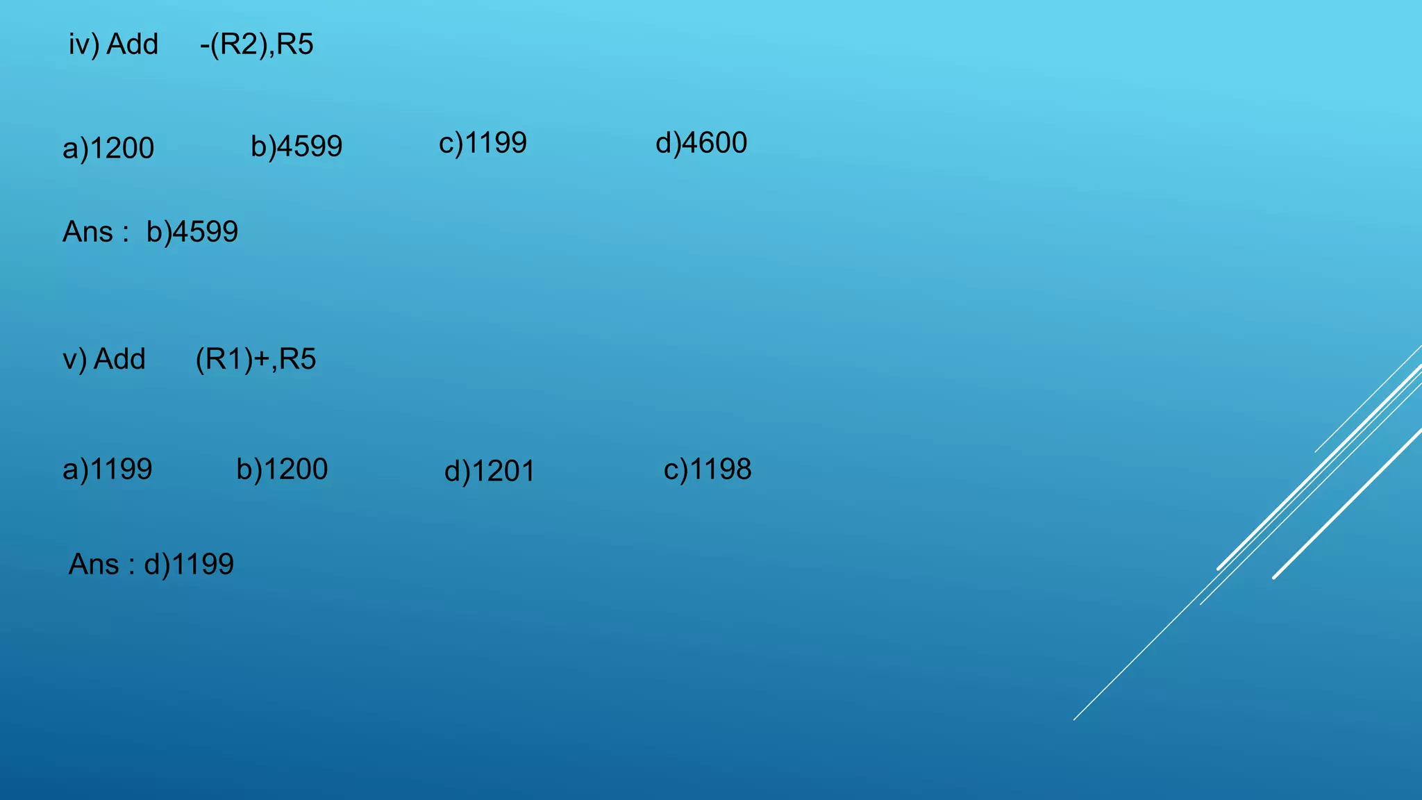 iv) Add -(R2),R5
v) Add (R1)+,R5
a)1200 b)4599 c)1199 d)4600
Ans : b)4599
a)1199 b)1200 c)1198d)1201
Ans : d)1199
 