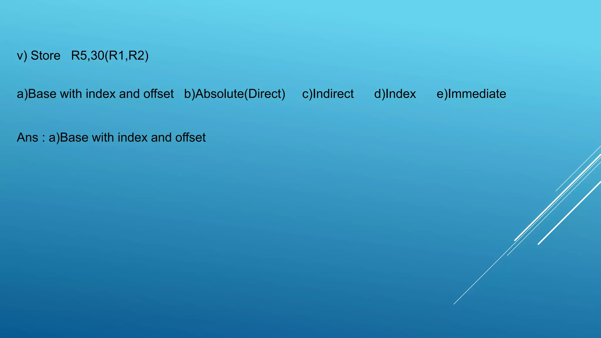 v) Store R5,30(R1,R2)
a)Base with index and offset b)Absolute(Direct) c)Indirect d)Index e)Immediate
Ans : a)Base with index and offset
 
