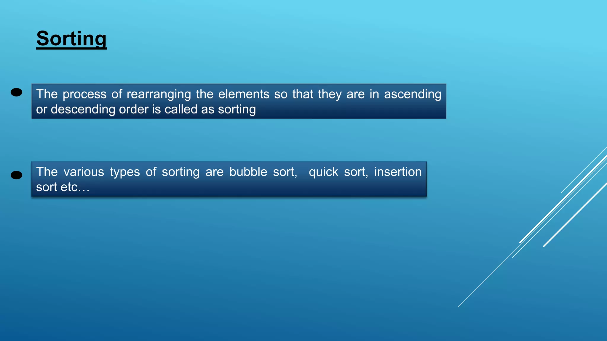Sorting
The process of rearranging the elements so that they are in ascending
or descending order is called as sorting
The various types of sorting are bubble sort, quick sort, insertion
sort etc…
 