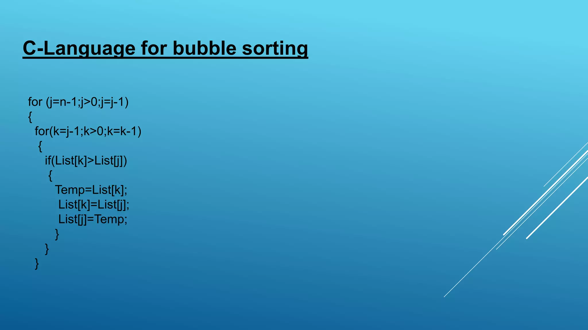 C-Language for bubble sorting
for (j=n-1;j>0;j=j-1)
{
for(k=j-1;k>0;k=k-1)
{
if(List[k]>List[j])
{
Temp=List[k];
List[k]=List[j];
List[j]=Temp;
}
}
}
 