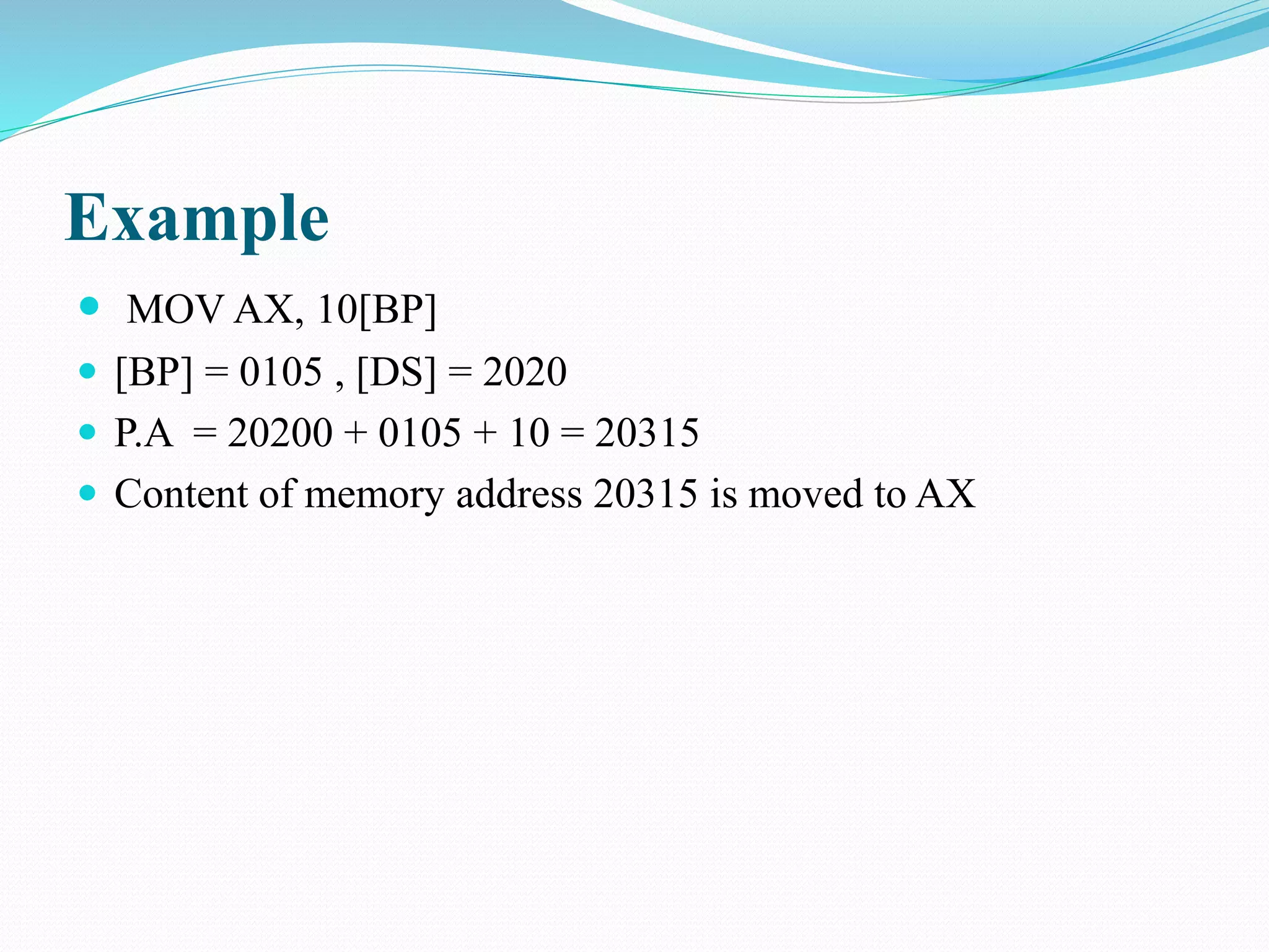 Example
 MOV AX, 10[BP]
 [BP] = 0105 , [DS] = 2020
 P.A = 20200 + 0105 + 10 = 20315
 Content of memory address 20315 is moved to AX
 