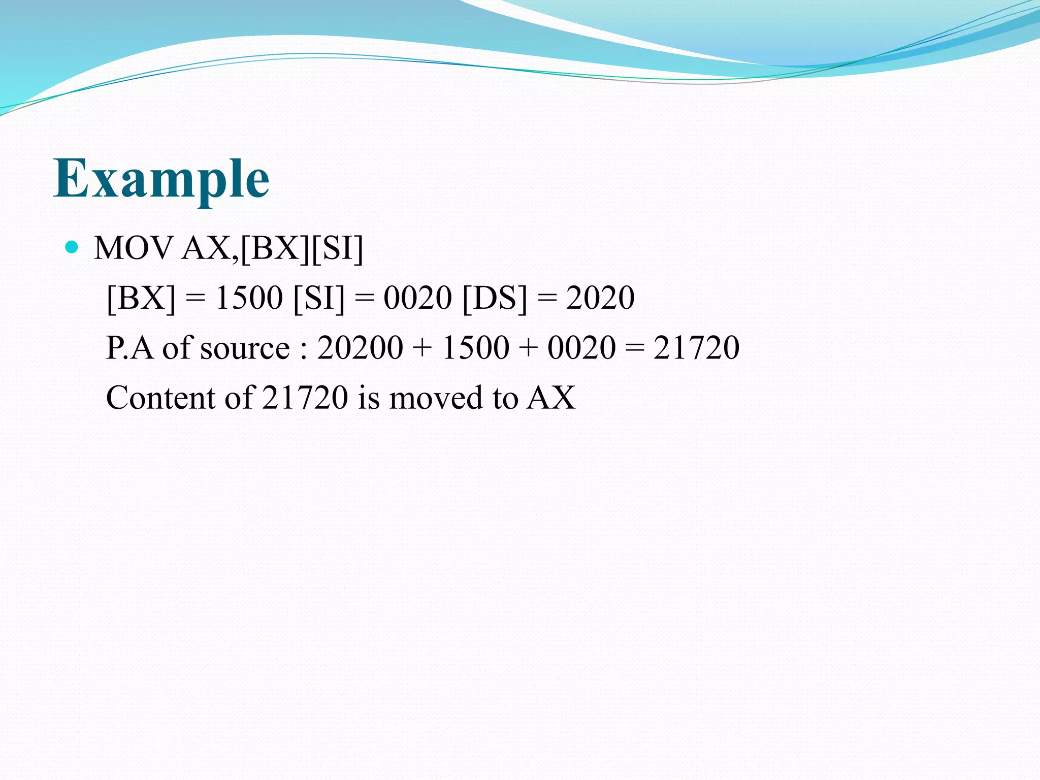 Example
 MOV AX,[BX][SI]
[BX] = 1500 [SI] = 0020 [DS] = 2020
P.A of source : 20200 + 1500 + 0020 = 21720
Content of 21720 is moved to AX
 